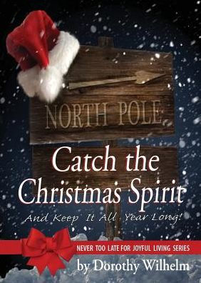 Catch The Christmas Spirit: And Keep It All Year Long (Never Too Late For Joyful Living)