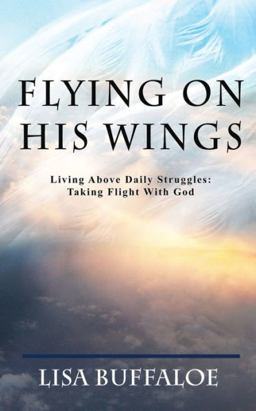 Flying On His Wings: Living Above Daily Struggles: Taking Flight With God