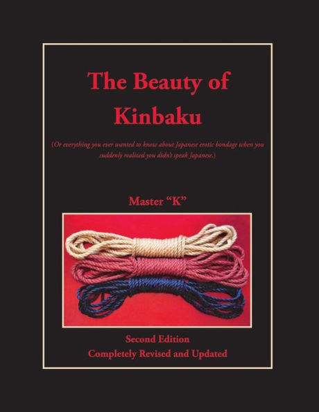 The Beauty Of Kinbaku: (Or Everything You Ever Wanted To Know About Japanese Erotic Bondage When You Suddenly Realized You Didn'T Speak Japanese.) Second Edition - Completely Revised And Updated