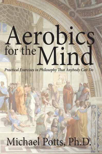Aerobics For The Mind: Practical Exercises In Philosophy That Anybody Can Do