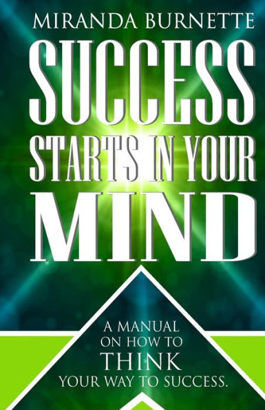 Success Starts In Your Mind: A Manual On How To Think Your Way To Success