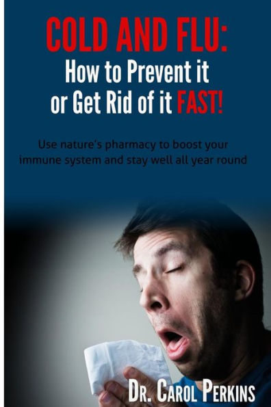 Flu And Cold - How To Prevent It Or Get Rid Of It Fast!: Use Nature'S Pharmacy To Boost Your Immune System And Stay Well All Year Round (Steps To Optimal Living)
