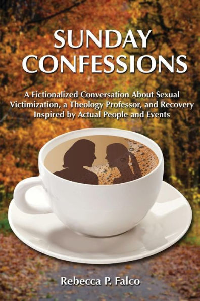 Sunday Confessions: A Fictionalized Conversation About Sexual Victimization, A Theology Professor, And Recovery Inspired By Actual People And Events