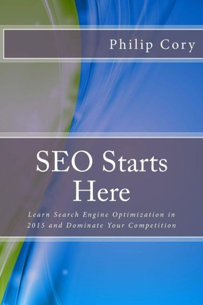 Seo Starts Here: Learn Search Engine Optimization In 2015 And Dominate Your Competition