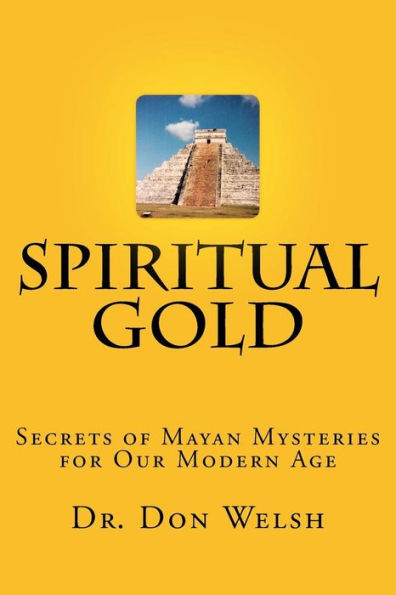 Spiritual Gold: The Secrets Of Mayan Mysteries For Our Modern Age