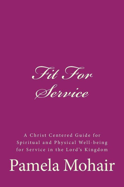 Fit For Service: A Christ Centered Guide For Spiritual And Physical Well-Being For Service In The Lord's Kingdom