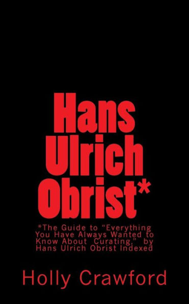 Hans Ulrich Obrist Indexed: Everything You Always Wanted To Know (About Curating)