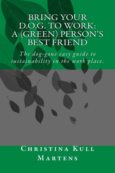 Bring Your D.O.G. To Work: A (Green) Person'S Best Friend: The Dog-Gone Easy Guide To Sustainability In The Work Place.