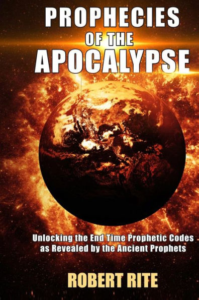 Prophecies Of The Apocalypse: Unlocking The End Time Prophetic Codes As Revealed By The Ancient Prophets