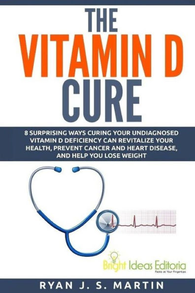 The Vitamin D Cure: 8 Surprising Ways Curing Your Undiagnosed Vitamin D Deficiency Can Revitalize Your Health, Prevent Cancer And Heart Disease, And Help You Lose Weight (Vitamin And Minerals)