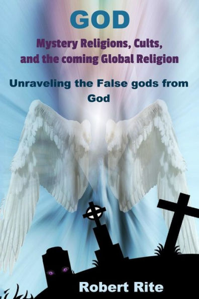 God, Mystery Religions, Cults, And The Coming Global Religion: Unraveling The False Gods From God!