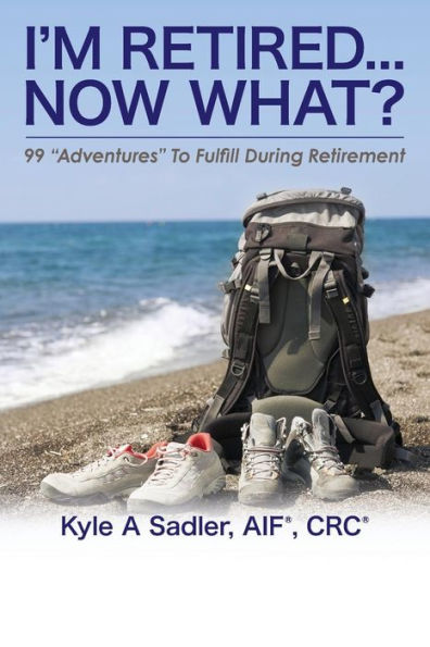 I'M Retired...Now What?: 99 "Adventures" To Fulfill During Retirement