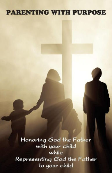 Parenting With Purpose: Honoring God The Father With Your Child While Representing God The Father To Your Child