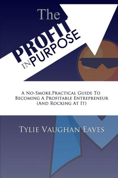 The Profit In Purpose: A No-Smoke,Practical Guide To Becoming A Profitable Entrepreneur (And Rocking At It)