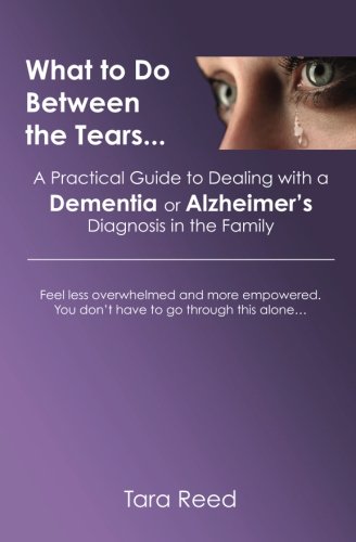 What to Do Between the Tears...: A Practical Guide to Dealing with a Dementia or Alzheimer's Diagnosis in the Family