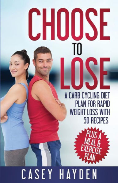 Choose To Lose: A Carb Cycling Diet Plan For Rapid Weight Loss With 50 Recipes Plus A Meal & Exercise Plan (Healthy Diet & Nutrition)