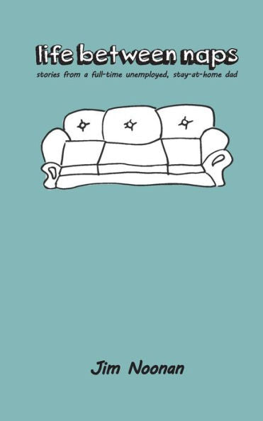 Life Between Naps: Stories From A Full-Time Unemployed, Stay-At-Home Dad