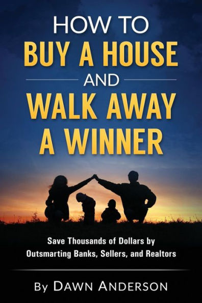 How To Buy A House And Walk Away A Winner: Save Thousands Of Dollars By Outsmarting Banks, Sellers, And Realtors