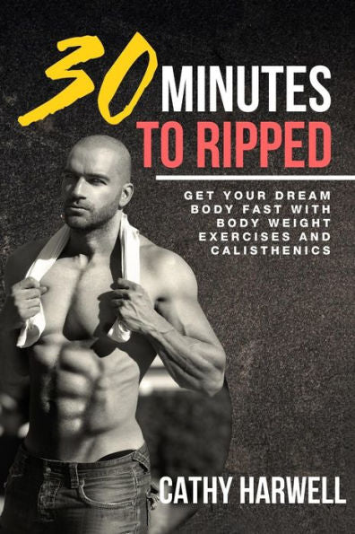 Calisthenics: 30 Minutes To Ripped - Get Your Dream Body Fast With Body Weight Exercises Today!