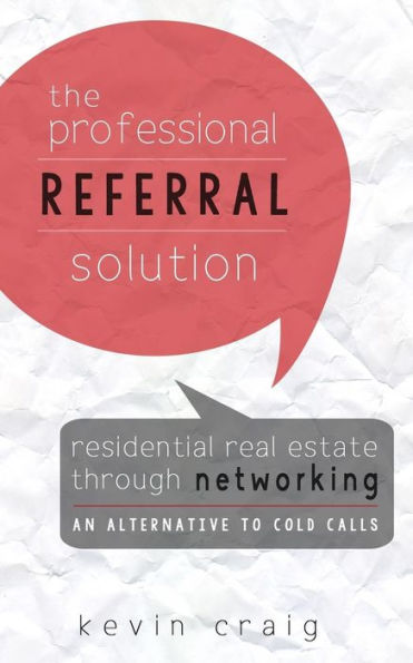 The Professional Referral Solution: Residential Real Estate Through Networking, An Alternative To Cold Calls