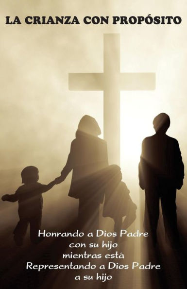 La Crianza Con Prop?Sito (Parenting With Purpose): Honrando A Dios Padre Con Su Hijo Mientras Estß Representando A Dios Padre A Su Hijo (Spanish Edition)