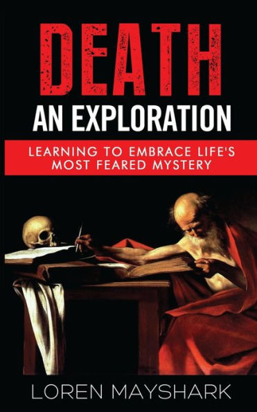 Death: An Exploration: Learning To Embrace Life's Most Feared Mystery