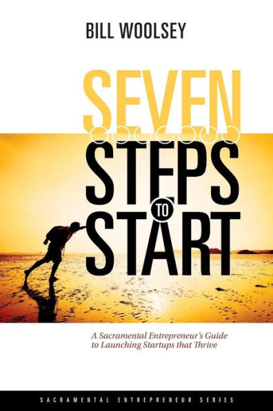 Seven Steps To Start: A Sacramental Entrepreneur'S Guide To Launching Startups That Thrive (Sacramental Entrepreneur Series)