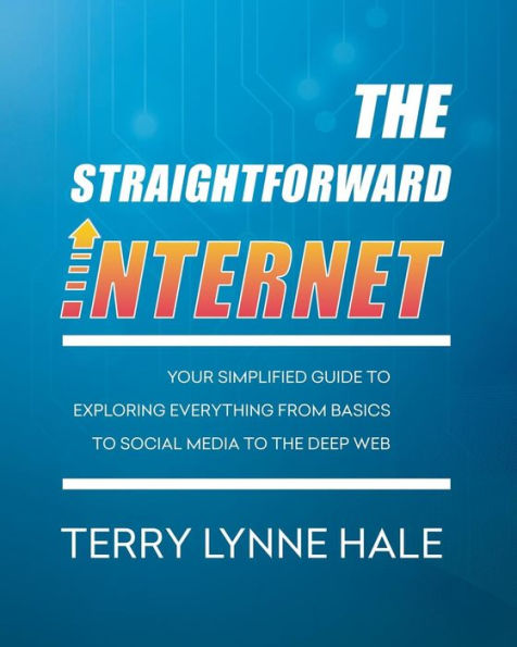 The Straightforward Internet: Your Simplified Guide To Exploring Everything From Basics To Social Media To The Deep Web
