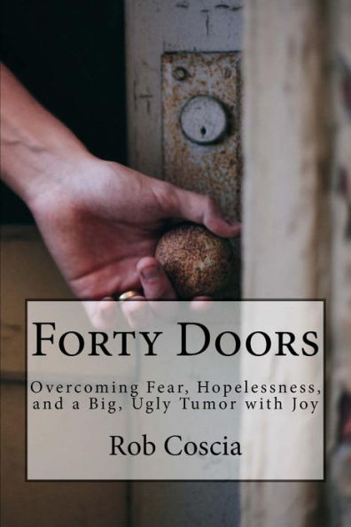 Forty Doors: Overcoming Fear, Hopelessness, And A Big, Ugly Tumor With Joy