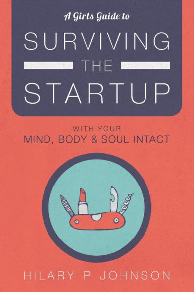 A Girls Guide To Surviving The Startup: With Your Mind, Body, And Soul Intact
