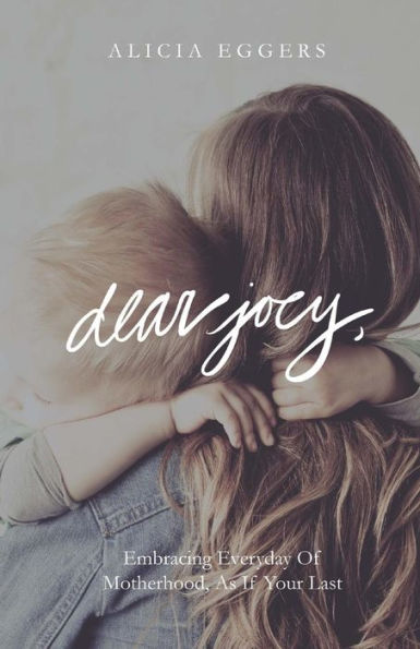 Dear Joey,: Embracing Everyday Of Motherhood As If Your Last
