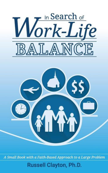 In Search Of Work-Life Balance: A Small Book With A Faith-Based Approach To A Large Problem