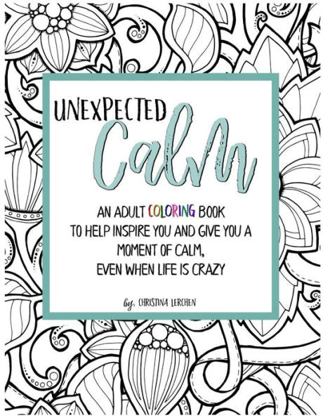 Unexpected Calm: An Adult Coloring Book To Help Inspire You And Give You A Moment Of Calm, Even When Life Is Crazy