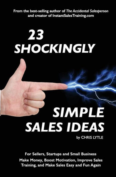 23 Shockingly Simple Sales Ideas: For Sellers, Start-Ups, And Small Businesses Make Money, Boost Motivation, Improve Sales Training, And Make Sales Easy And Fun Again