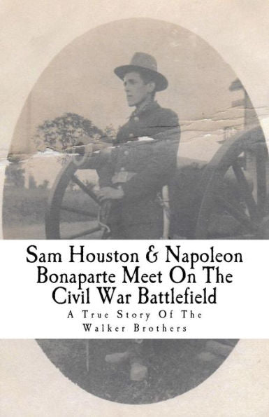 Sam Houston & Napoleon Bonaparte Meet On The Civil War Battlefield: A True Story Of The Walker Brothers