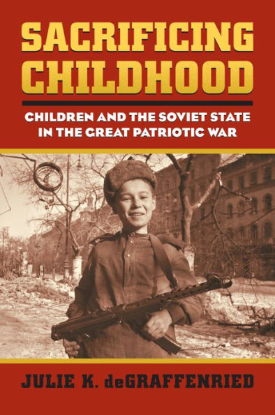 Sacrificing Childhood: Children And The Soviet State In The Great Patriotic War (Modern War Studies)