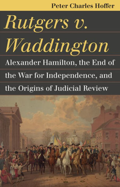 Rutgers V. Waddington: Alexander Hamilton, The End Of The War For Independence, And The Origins Of Judicial Review (Landmark Law Cases And American Society)