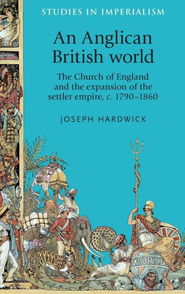 An Anglican British World: The Church Of England And The Expansion Of The Settler Empire, C. 1790–1860 (Studies In Imperialism, 114)