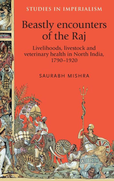 Beastly Encounters Of The Raj: Livelihoods, Livestock And Veterinary Health In North India, 1790–1920 (Studies In Imperialism, 121)