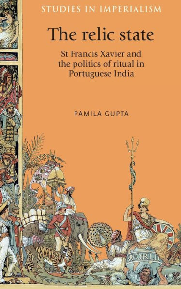 The Relic State: St Francis Xavier And The Politics Of Ritual In Portuguese India (Studies In Imperialism, 111)