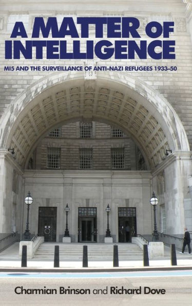 A Matter Of Intelligence: Mi5 And The Surveillance Of Anti–Nazi Refugees, 1933–50