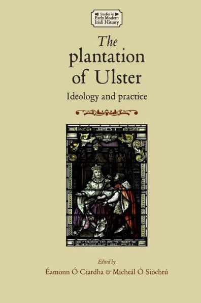 The Plantation Of Ulster: Ideology And Practice (Studies In Early Modern Irish History)
