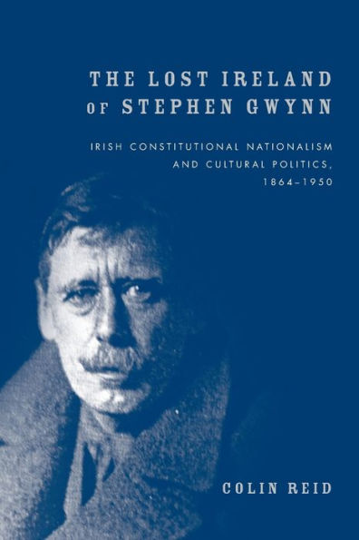 The Lost Ireland Of Stephen Gwynn: Irish Consitutional Nationalism And Cultural Politics, 1864–1950