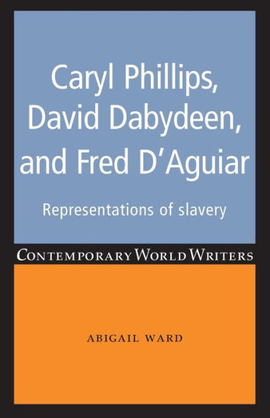 Caryl Phillips, David Dabydeen And Fred D'Aguiar: Representations Of Slavery (Contemporary World Writers)