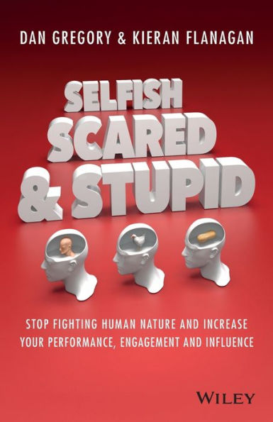 Selfish, Scared And Stupid: Stop Fighting Human Nature And Increase Your Performance, Engagement And Influence