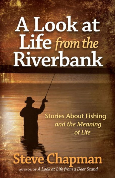 A Look At Life From The Riverbank: Stories About Fishing And The Meaning Of Life