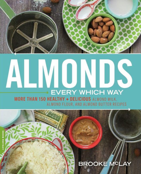 Almonds Every Which Way: More Than 150 Healthy & Delicious Almond Milk, Almond Flour, And Almond Butter Recipes