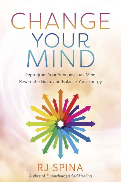 Change Your Mind: Deprogram Your Subconscious Mind, Rewire The Brain, And Balance Your Energy