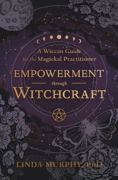 Empowerment Through Witchcraft: A Wiccan Guide For The Magickal Practitioner