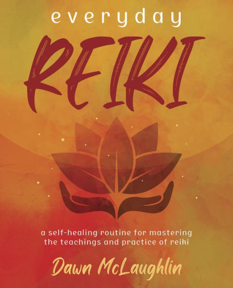 Everyday Reiki: A Self-Healing Routine For Mastering The Teachings And Practice Of Reiki